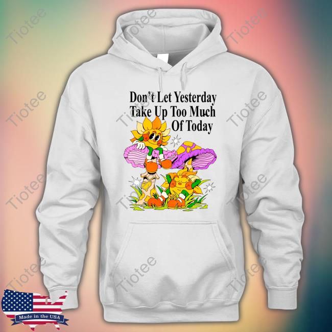 Madebynelson Don't Let Yesterday Take Up Too Much Of Today New Shirt Madebynelson Don't Let Yesterday Take Up Too Much Of Today New Shirt