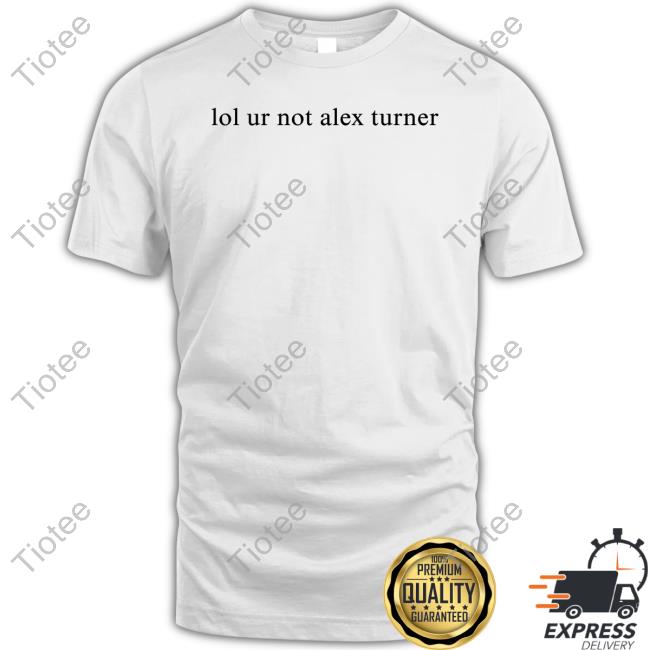 Lol Ur Not Alex Turner T Shirts Lol Ur Not Alex Turner T Shirts