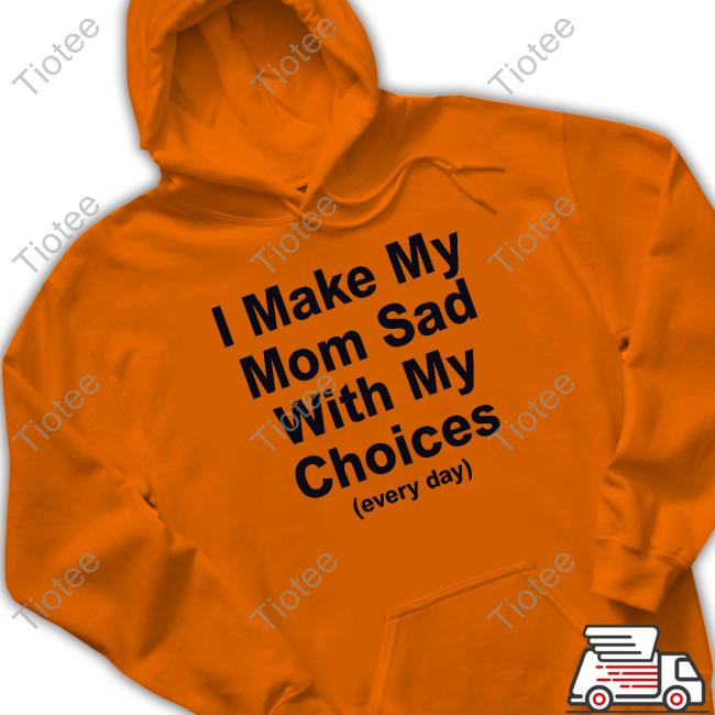 I Make My Mom Sad With My Choices T-Shirt I Make My Mom Sad With My Choices T-Shirt