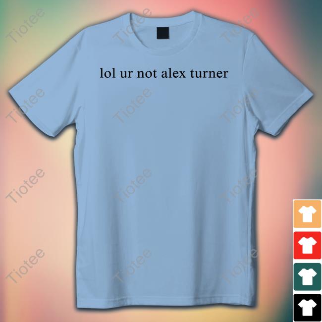Lol Ur Not Alex Turner T Shirts Lol Ur Not Alex Turner T Shirts