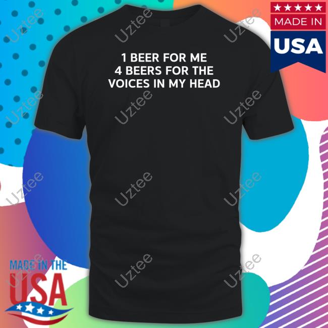 1 Beer For Me 4 Beers For The Voices In My Head Tee Shirt 1 Beer For Me 4 Beers For The Voices In My Head Tee Shirt