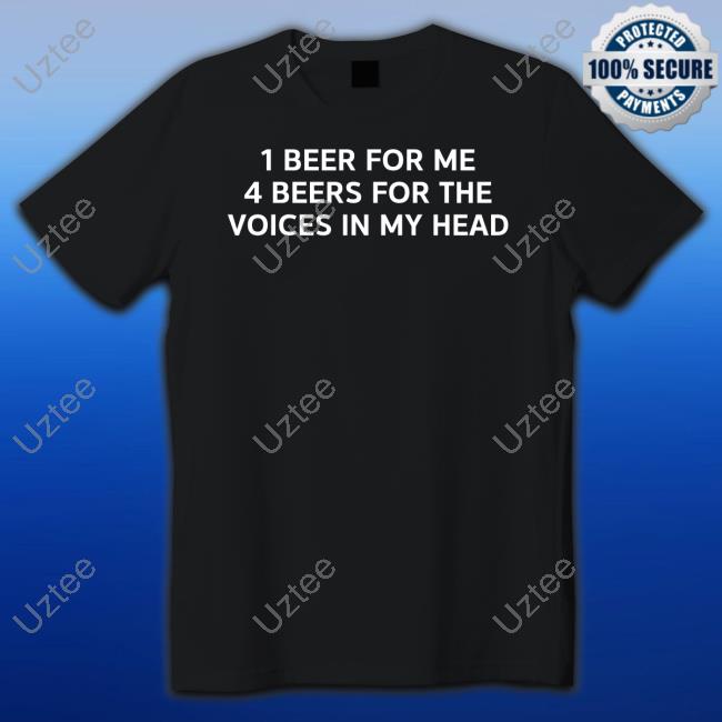 1 Beer For Me 4 Beers For The Voices In My Head Tee Shirt 1 Beer For Me 4 Beers For The Voices In My Head Tee Shirt