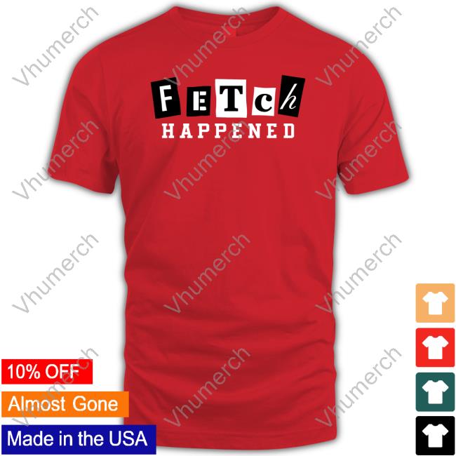 Fetch Happened Shirt Fetch Happened Shirt