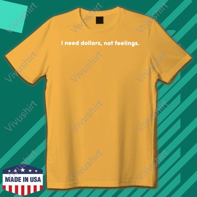 I Need Dollars, Not Feelings Shirt I Need Dollars, Not Feelings Shirt
