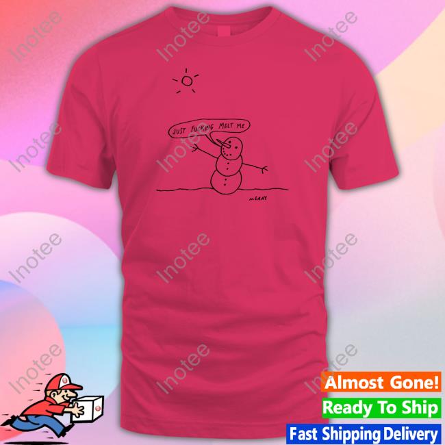 Just Fucking Melt Me Shirts Just Fucking Melt Me Shirts