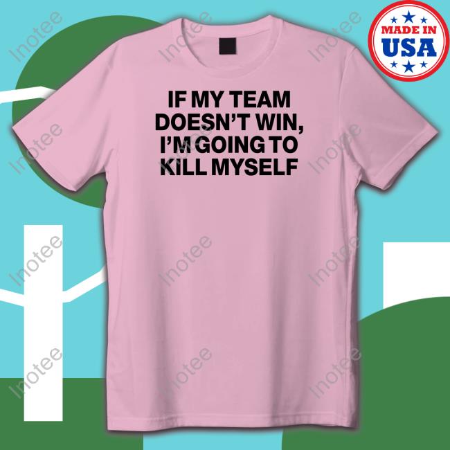 If My Team Doesn't Win I'm Going To Kill Myself Shirts If My Team Doesn't Win I'm Going To Kill Myself Shirts