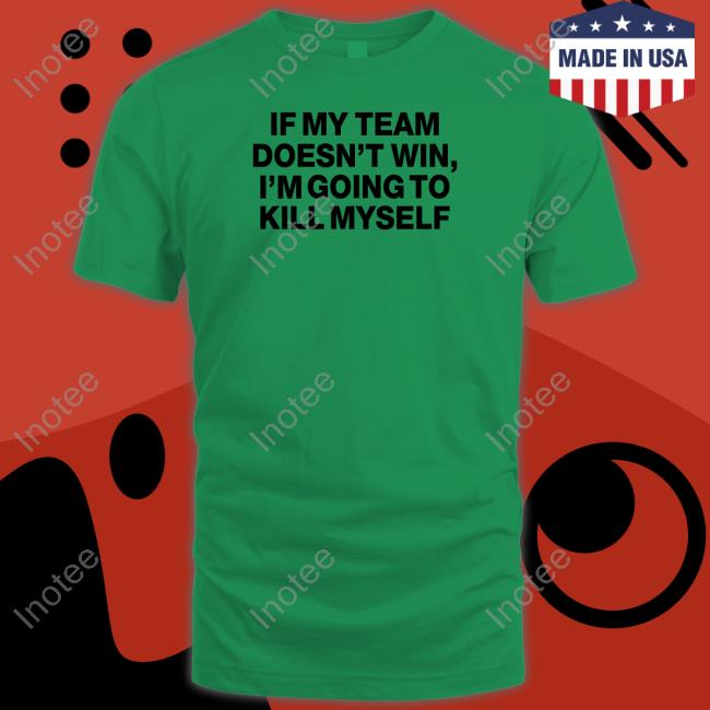 If My Team Doesn't Win I'm Going To Kill Myself Shirts If My Team Doesn't Win I'm Going To Kill Myself Shirts