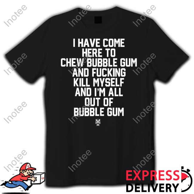 I Have Come Here To Chew Bubble Gum And Fucking Kill Myself Tee Shirt Methsyndicate Store I Have Come Here To Chew Bubble Gum And Fucking Kill Myself Tee Shirt Methsyndicate Store