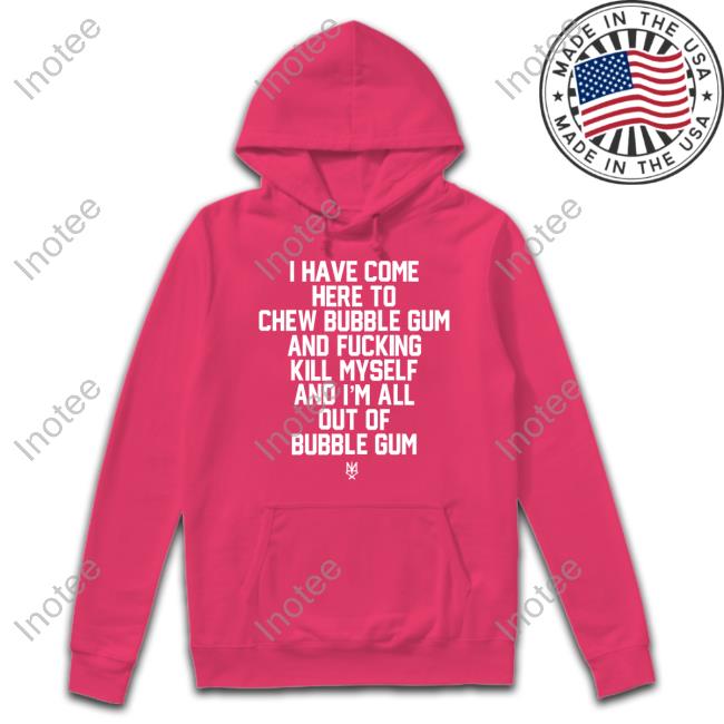 I Have Come Here To Chew Bubble Gum And Fucking Kill Myself Tee Shirt Methsyndicate Store I Have Come Here To Chew Bubble Gum And Fucking Kill Myself Tee Shirt Methsyndicate Store